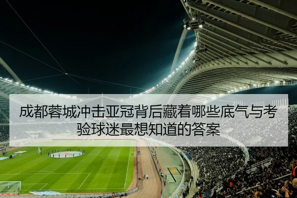 成都蓉城冲击亚冠背后藏着哪些底气与考验球迷最想知道的答案
